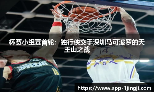 杯赛小组赛首轮：独行侠交手深圳马可波罗的天王山之战